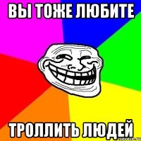 Вы тоже любите троллить людей