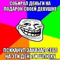 собирал деньги на подарок своей девушке психанул,заказал себе на эти деньги шлюху