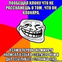 Пообещал клону что не расскажешь о том , что он клоняра. А сам в первую же минуту написал у себя в статусе о нём и дал ссылку его страницы! ХD