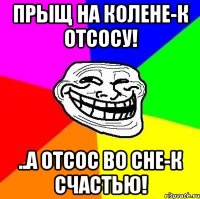 Прыщ на колене-к отсосу! ..а отсос во сне-к счастью!