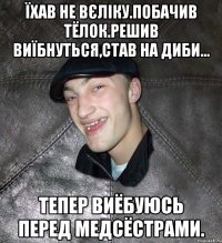 Їхав не вєліку.Побачив тёлок.Решив виїбнуться,став на диби... Тепер виёбуюсь перед медсёстрами.