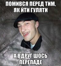 помився перед тим, як йти гуляти а вдруг шось перепаде