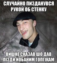 случайно пизданувся рукой об стенку вишне сказав шо дав пізди йобаним гопгікам