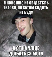 я конєшно не свідєтєль ієгови, по хатам ходить не буду а от на уліце доїбаться могу