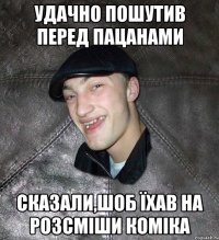 удачно пошутив перед пацанами сказали,шоб їхав на розсміши коміка