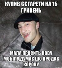 купив сєгарети на 15 гривень мала просить нову мобілу,думає шо продав корову