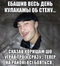 ебашив весь день кулакамы об стену... сказав коришам шо уграв троїх сразу... тепер на районі всі бояться...