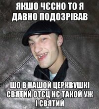 якшо чєсно то я давно подозрівав шо в нашой церквушкі святий отєц нє такой уж і святий