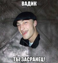 Вадик ты засранец!