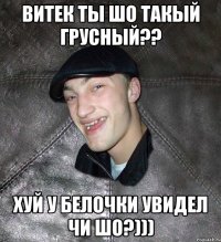 витек ты шо такый грусный?? хуй у белочки увидел чи шо?)))