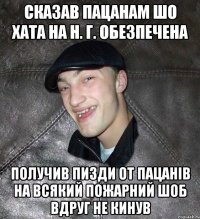 сказав пацанам шо хата на Н. Г. обезпечена получив пизди от пацанів на всякий пожарний шоб вдруг не кинув