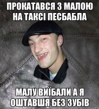 ПРОКАТАВСЯ З МАЛОЮ НА ТАКСІ ПЕСБАБЛА МАЛУ ВИЇБАЛИ А Я ОШТАВШЯ БЕЗ ЗУБІВ