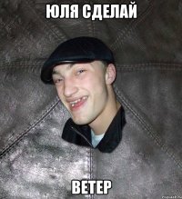 Юля сделай ветер