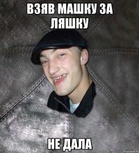 ВЗЯВ МАШКУ ЗА ЛЯШКУ НЕ ДАЛА