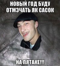 Новый год буду отмэчать як сасок на пятаке!!!