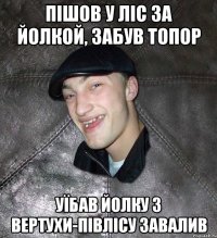 пішов у ліс за йолкой, забув топор уїбав йолку з вертухи-півлісу завалив