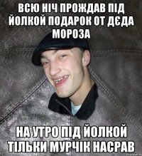 всю ніч прождав під йолкой подарок от дєда мороза на утро під йолкой тільки мурчік насрав