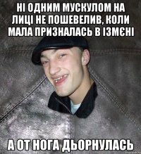 ні одним мускулом на лиці не пошевелив, коли мала призналась в ізмєні а от нога дьорнулась