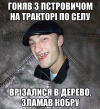 ГОНЯВ З ПЄТРОВИЧОМ НА ТРАКТОРІ ПО СЕЛУ ВРІЗАЛИСЯ в ДЕРЕВО, ЗЛАМАВ КОБРУ