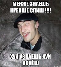 Менже знаешь крепше спиш !!!! Хуй узнаешь хуй иснёш