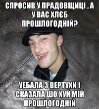 Спросив у прадовщиці , а у вас хлєб прошлогодній? Уебала з вертухи і сказала шо хуй мій прошлогодній