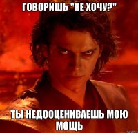 говоришь "не хочу?" ты недооцениваешь мою мощь