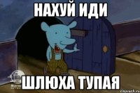 Нахуй иди шлюха тупая