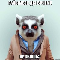 Райымбек ды бочему не збишь?