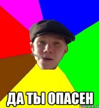  ДА ТЫ ОПАСЕН