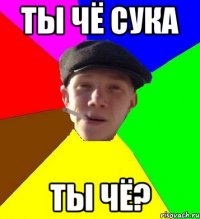 ты чё сука ты чё?