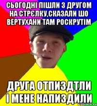 Сьогодні пішли з другом на стрєлку,сказали шо вертухани там роскрутім Друга отпиздтли і мене напиздили