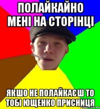 полайкайно мені на сторінці якшо не полайкаєш то тобі Ющенко присниця