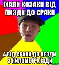 Їхали козаки від пизди до сраки А від сраки до пезди 3 километра їзди