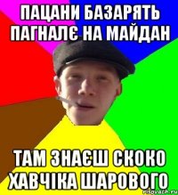 пацани базарять пагналє на майдан там знаєш скоко хавчіка шарового