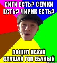 Сиги есть? Семки есть? Чирик есть? Пошел нахуй слушай гоп ебаный