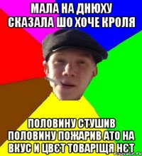 мала на днюху сказала шо хоче кроля половину стушив половину пожарив ато на вкус и цвєт товаріщя нєт