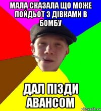 мала сказала що може пойдьот з дівками в бомбу дал пізди авансом