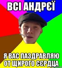 всі андрєї я вас паздравляю от щирого сєрдца