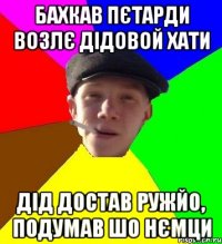 бахкав пєтарди возлє дідовой хати дід достав ружйо, подумав шо нємци