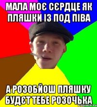 мала моє сєрдце як пляшки із под піва а розобйош пляшку будєт тебе розочька