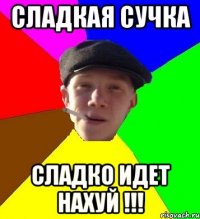 Сладкая сучка Сладко идет нахуй !!!