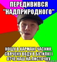 передивився "надприродного" ношу в кармані часник, свячену воду в бутилкі і отче наш на листочку