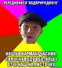 Передивився"Надприродного" ношу в кармані часник, свячену воду вбутилці і отче наш на листочку