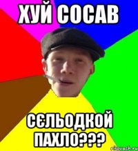 хуй сосав сєльодкой пахло???