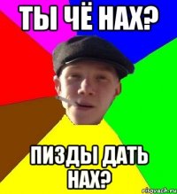 Ты чё нах? Пизды дать нах?