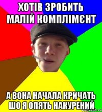 хотів зробить малій комплімєнт а вона начала кричать шо я опять накурений