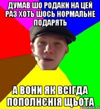 думав шо родаки на цей раз хоть шось нормальне подарять а вони як всігда пополнєнія щьота