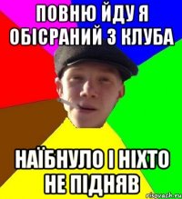 повню йду я обісраний з клуба наїбнуло і ніхто не підняв