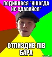 подивився "нікогда нє сдавайся" отпиздив пів бара