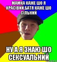 мамка каже шо я красівий,батя каже шо сільний ну а я знаю шо сексуальний